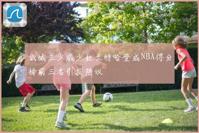 俄城三少威少杜兰特哈登成NBA得分榜前三名引发热议