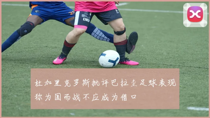 杜加里克罗斯批评巴拉圭足球表现称为国而战不应成为借口