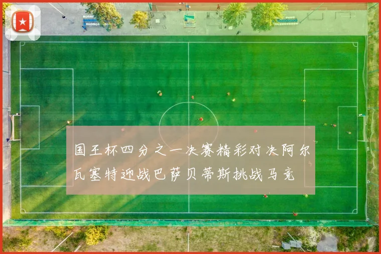 国王杯四分之一决赛精彩对决阿尔瓦塞特迎战巴萨贝蒂斯挑战马竞