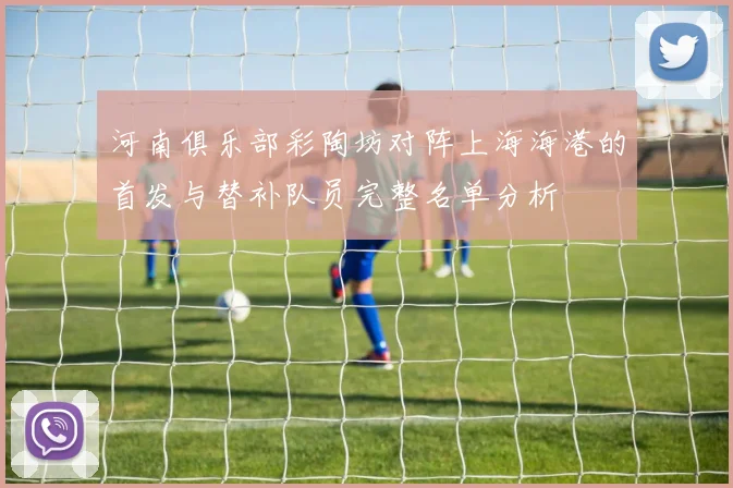 河南俱乐部彩陶坊对阵上海海港的首发与替补队员完整名单分析