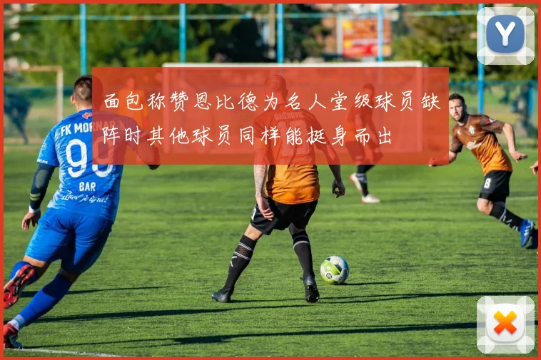 面包称赞恩比德为名人堂级球员缺阵时其他球员同样能挺身而出