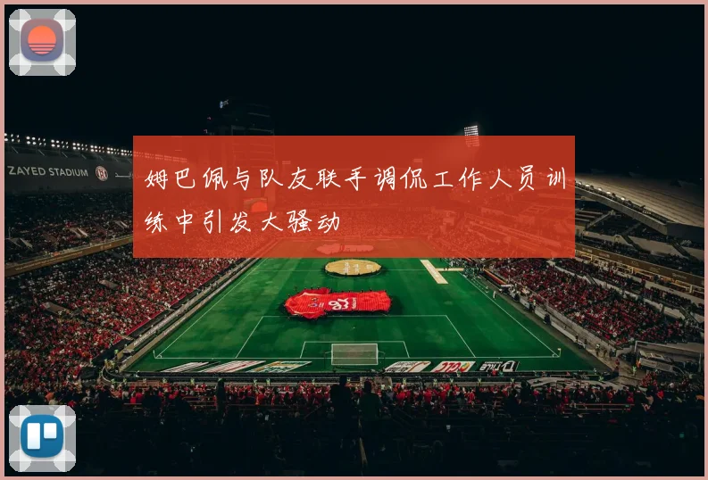 姆巴佩与队友联手调侃工作人员训练中引发大骚动