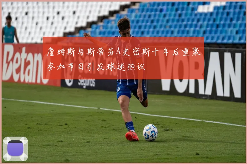 詹姆斯与斯蒂芬A史密斯十年后重聚参加节目引发球迷热议
