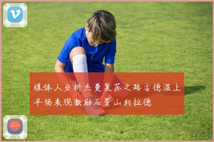 媒体人分析杰曼复苏之路古德温上半场表现激励石景山利拉德