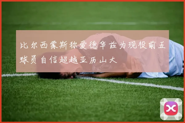 比尔西蒙斯称爱德华兹为现役前五球员自信超越亚历山大