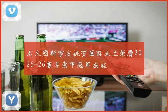 尤文图斯官方祝贺国际米兰荣膺2025-26赛季意甲冠军成就