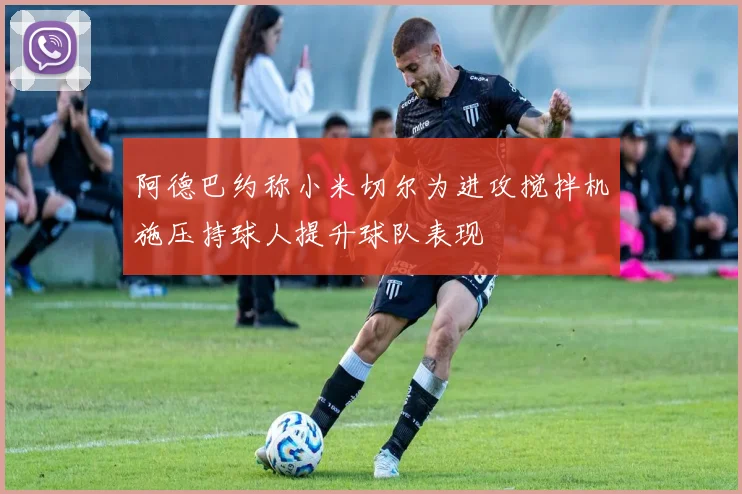 阿德巴约称小米切尔为进攻搅拌机施压持球人提升球队表现