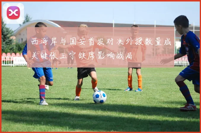西海岸与国安首发对决外援数量成关键张玉宁缺席影响战局