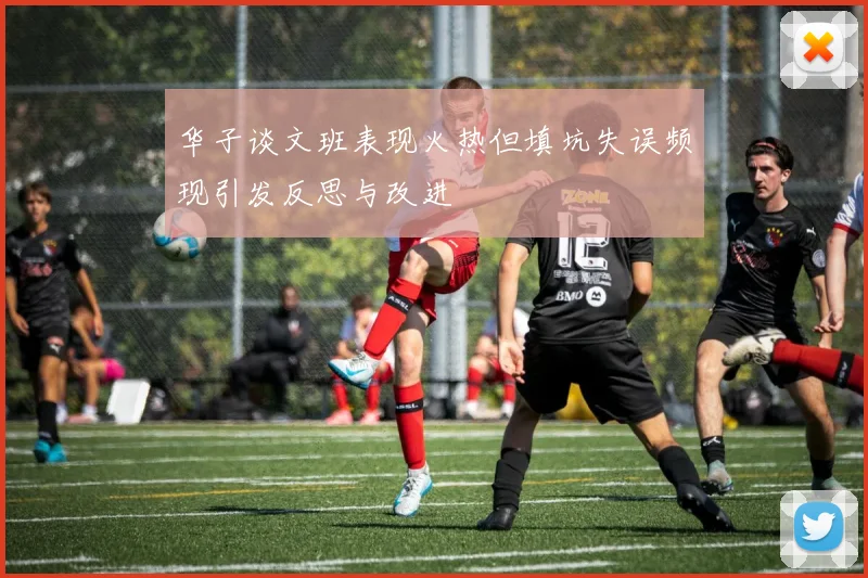 华子谈文班表现火热但填坑失误频现引发反思与改进