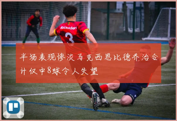 半场表现惨淡马克西恩比德乔治合计仅中8球令人失望