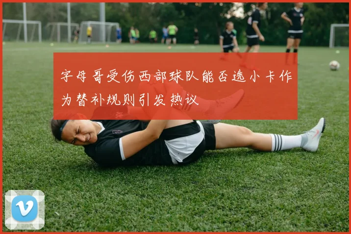 字母哥受伤西部球队能否选小卡作为替补规则引发热议